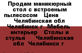 Продам маникюрный стол с встроеным пылесосом › Цена ­ 3 500 - Челябинская обл., Челябинск г. Мебель, интерьер » Столы и стулья   . Челябинская обл.,Челябинск г.